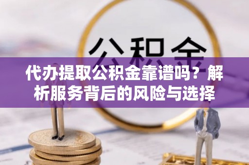 拜泉代办提取公积金靠谱吗？解析服务背后的风险与选择