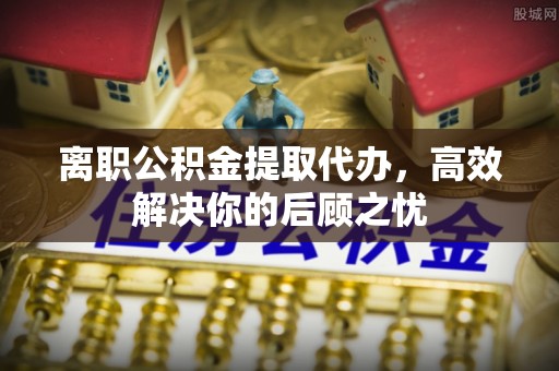 拜泉离职公积金提取代办，高效解决你的后顾之忧