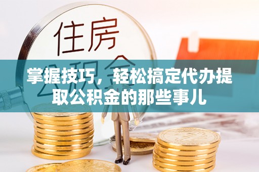 拜泉掌握技巧，轻松搞定代办提取公积金的那些事儿