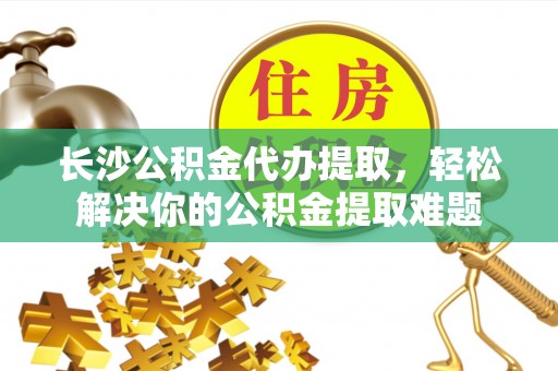 拜泉长沙公积金代办提取，轻松解决你的公积金提取难题