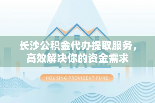 拜泉长沙公积金代办提取服务，高效解决你的资金需求
