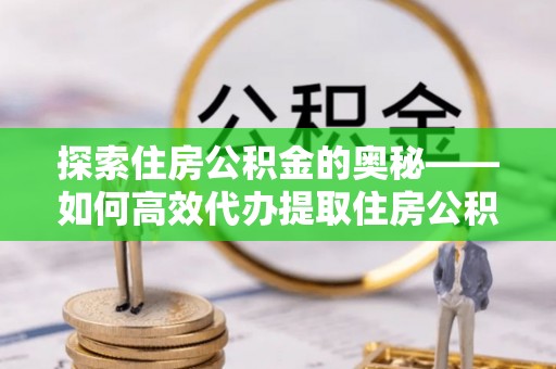 拜泉探索住房公积金的奥秘——如何高效代办提取住房公积金