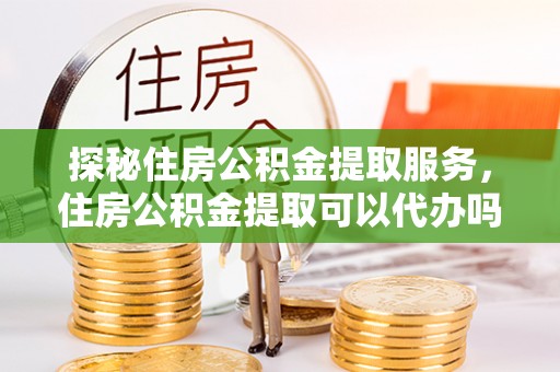 拜泉探秘住房公积金提取服务，住房公积金提取可以代办吗的全方位解析