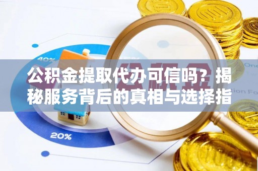 拜泉公积金提取代办可信吗？揭秘服务背后的真相与选择指南