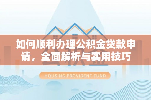拜泉如何顺利办理公积金贷款申请，全面解析与实用技巧