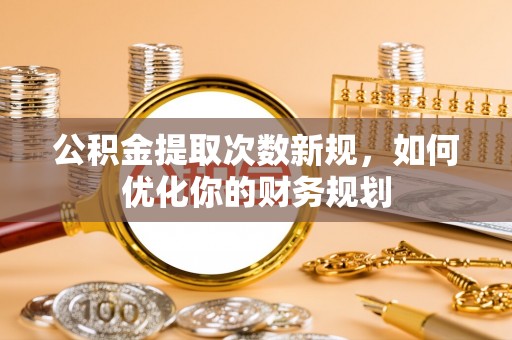 拜泉公积金提取次数新规，如何优化你的财务规划