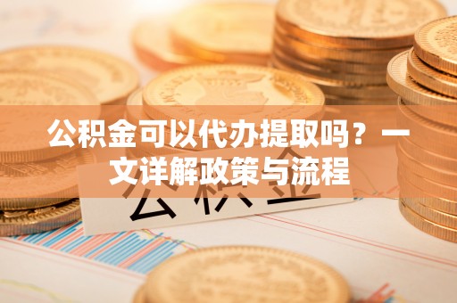 拜泉公积金可以代办提取吗？一文详解政策与流程