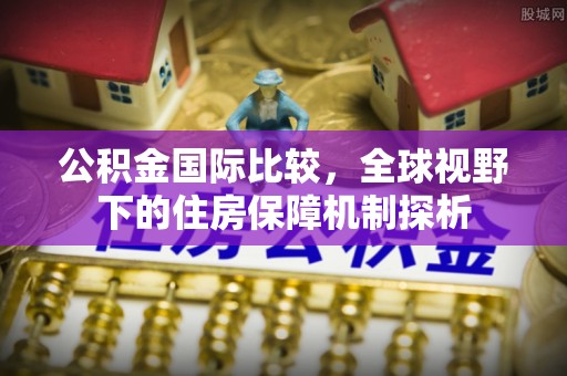 拜泉公积金国际比较，全球视野下的住房保障机制探析