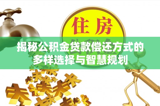 拜泉揭秘公积金贷款偿还方式的多样选择与智慧规划