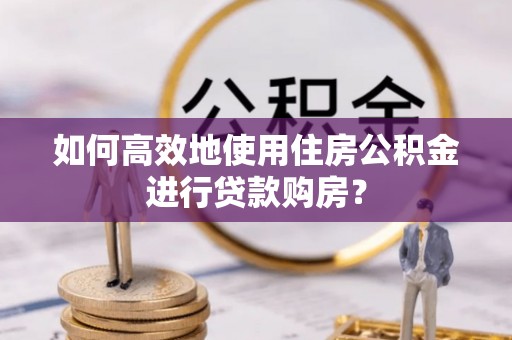 拜泉如何高效地使用住房公积金进行贷款购房？